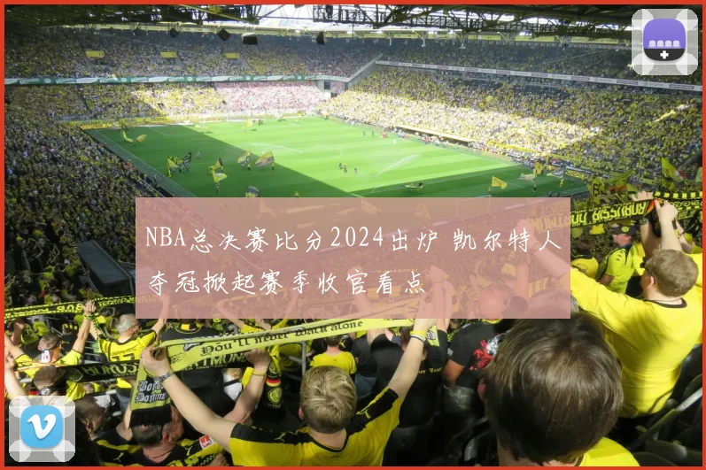 NBA总决赛比分2024出炉 凯尔特人夺冠掀起赛季收官看点
