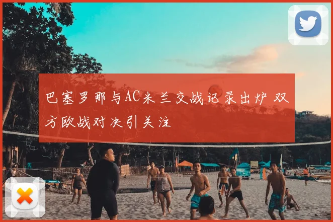 巴塞罗那与AC米兰交战记录出炉 双方欧战对决引关注