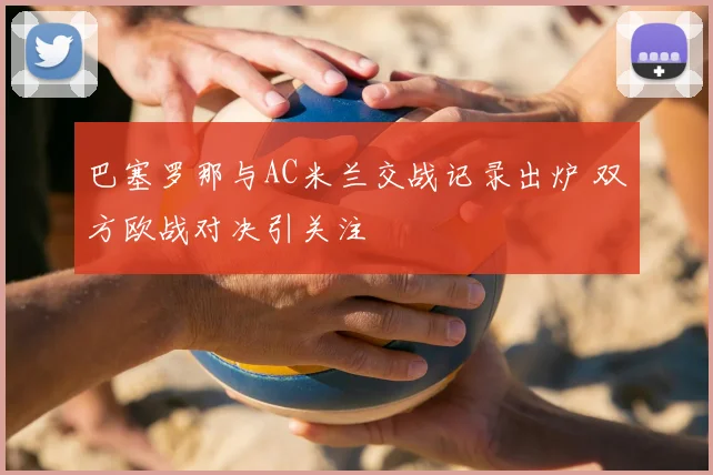 巴塞罗那与AC米兰交战记录出炉 双方欧战对决引关注